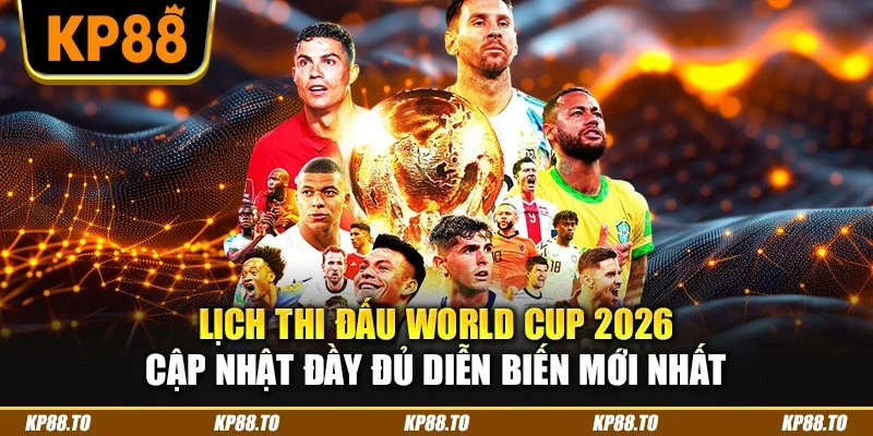Lịch thi đấu World Cup 2026 cập nhật đầy đủ diễn biến mới nhất